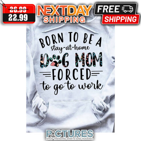 Born To Be A Stay-at-home Dog Mom Forced To Go To Work shirt