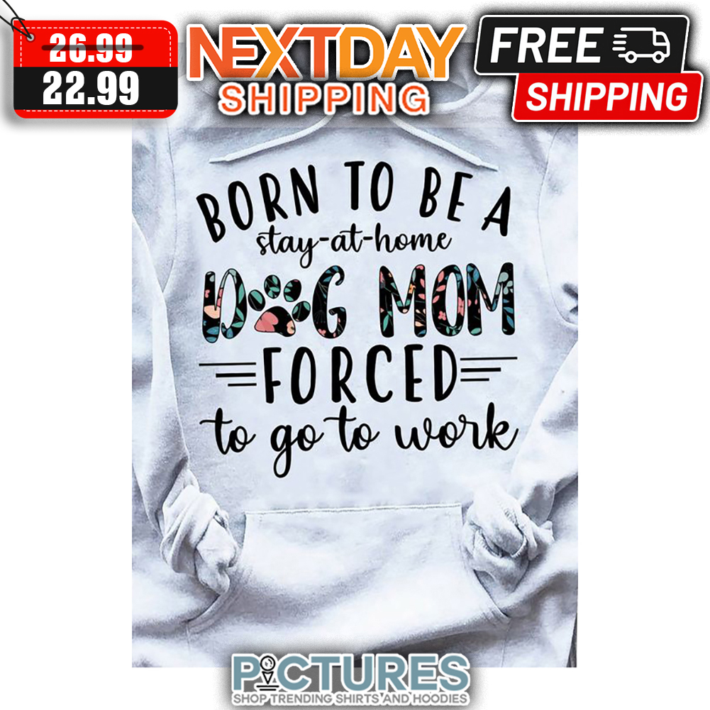 Born To Be A Stay-at-home Dog Mom Forced To Go To Work shirt