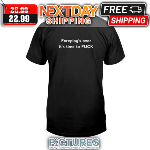 Foreplay's Over It's Time To Fuck shirt