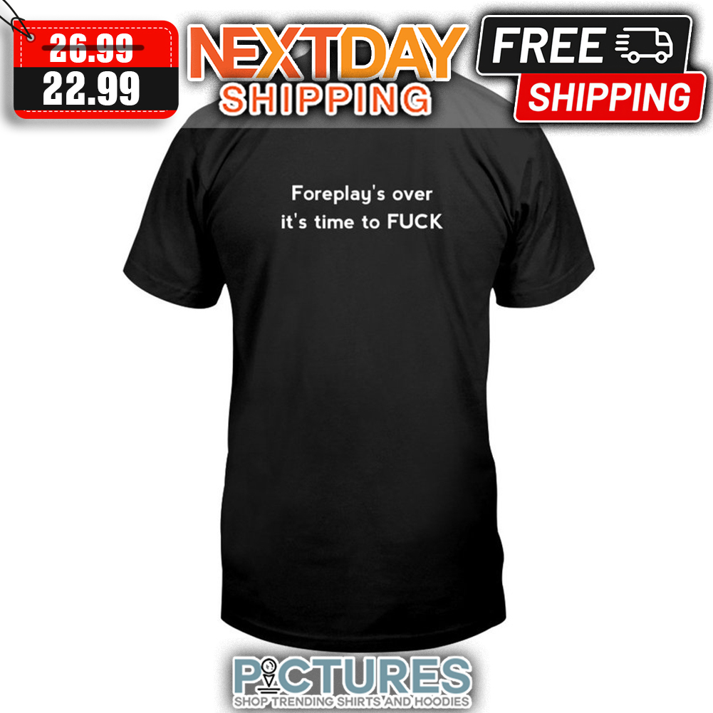 Foreplay's Over It's Time To Fuck shirt