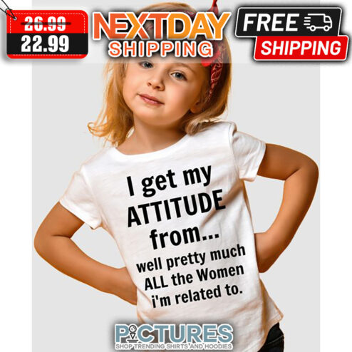 I Get My Attitude From Well Pretty Much All The Women I'm Related To shirt