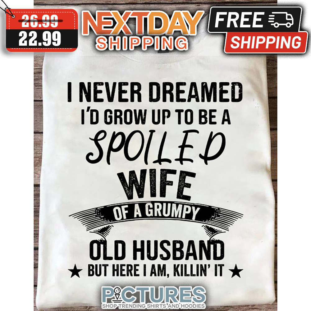 I Never Dreamed I'd Grow Up To Be A Spoiled Wife Of A Grumpy Old Husband But Here I Am Killin' It shirt