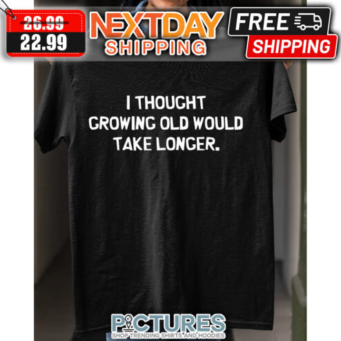 I Thought Growing Old Would Take Longer shirt