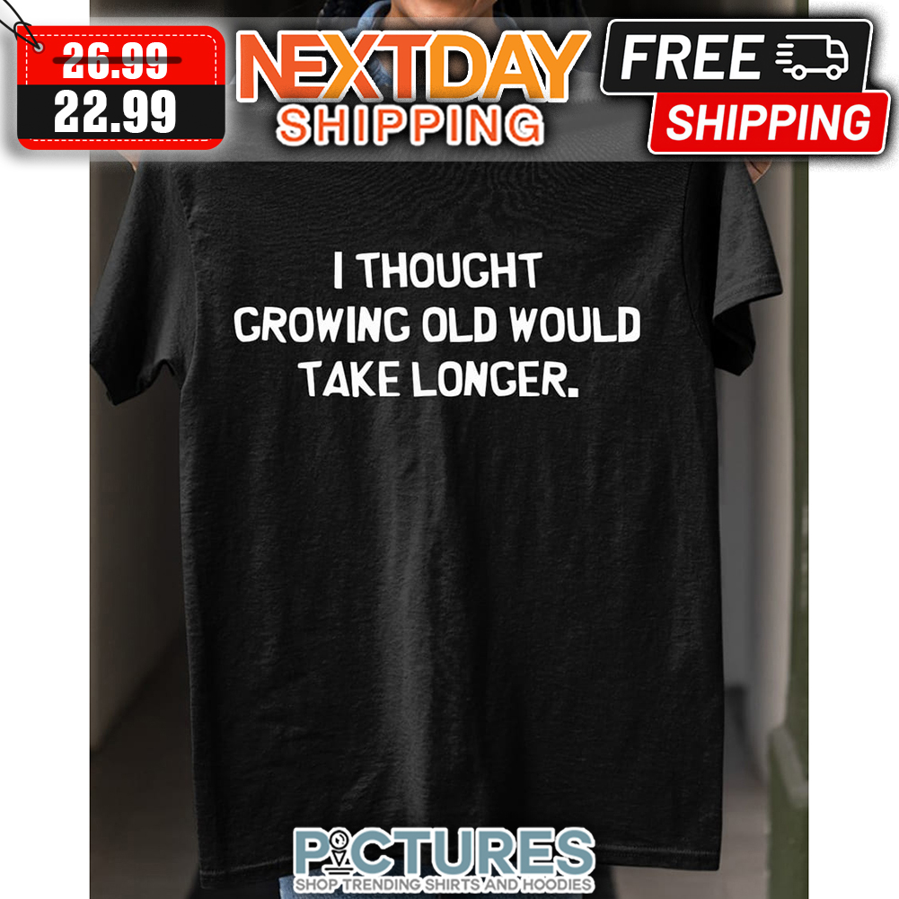 I Thought Growing Old Would Take Longer shirt