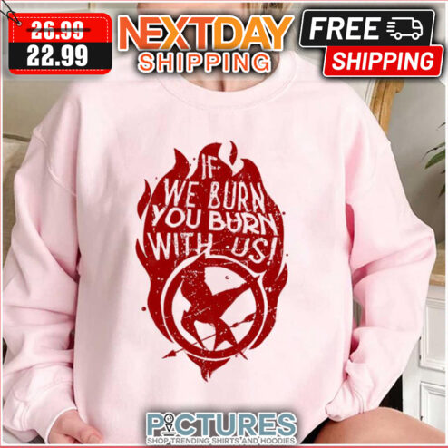 If We Burn You Burn With Us shirt