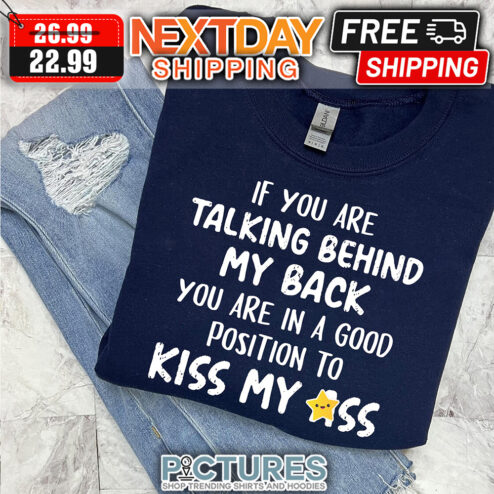 If You Are Talking Behind My Back You Are In A Good Position To Kiss My Ass shirt