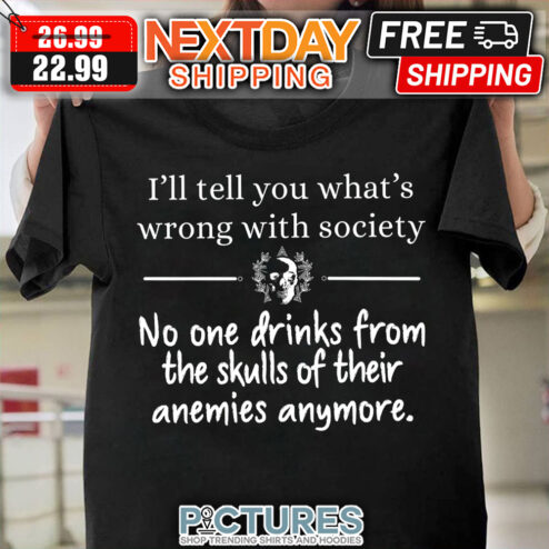I'll Tell You What's Wrong With Society No One Drinks From The Skulls Of Their Anemies Anymore shirt