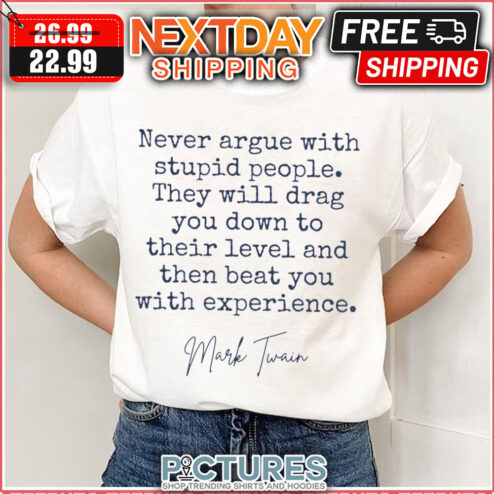 Never Argue With Stupid People They Will Drag You Down To Their Level And Then Beat You With Experience Mark Twain shirt