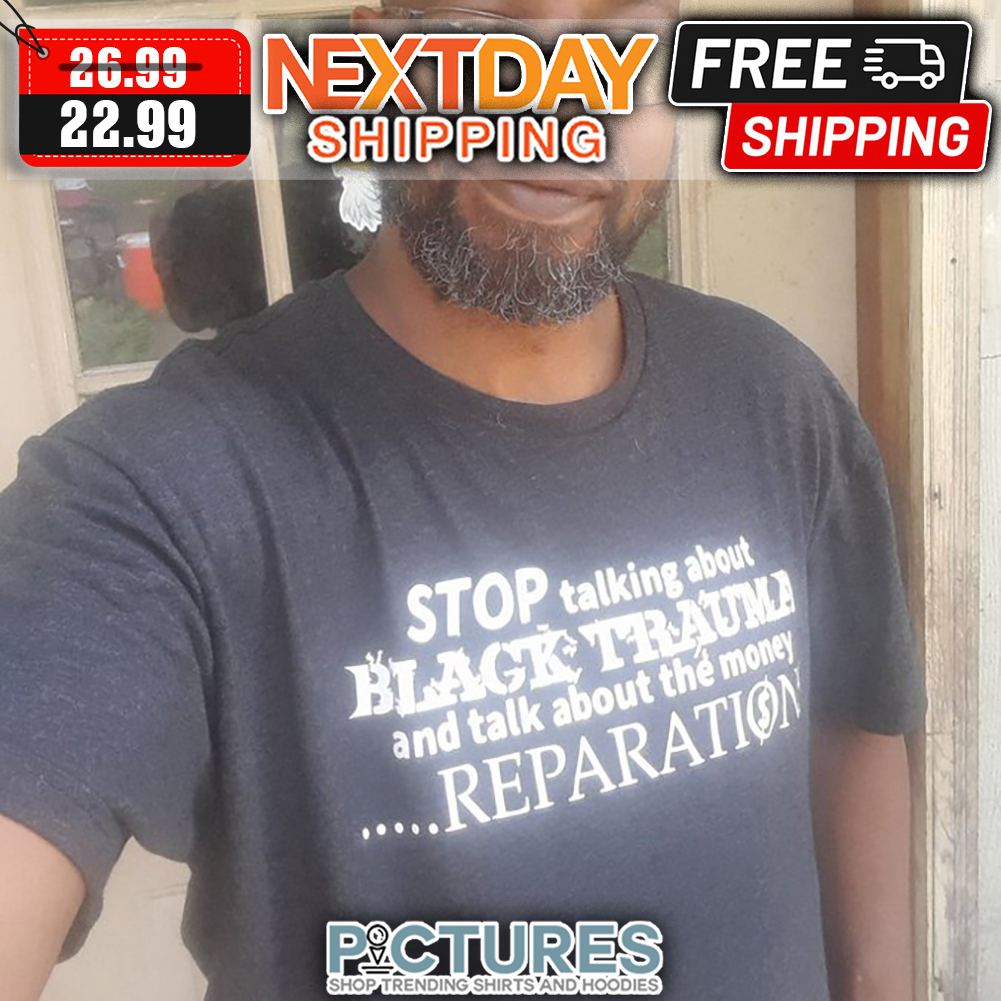 Stop Talking About Black Trauma And Talk About The Money Reparation shirt