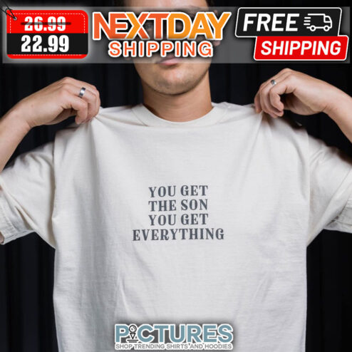 You Get The Sone You Get Everything shirt