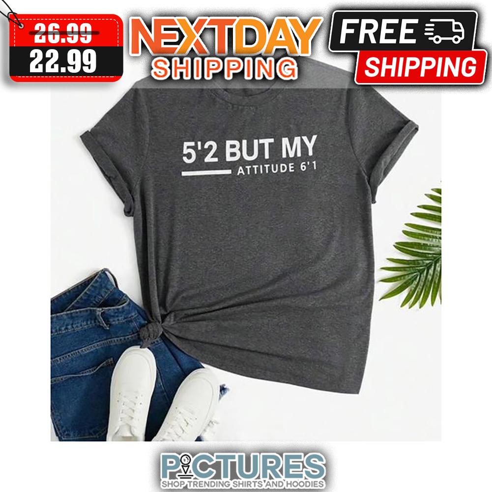 5'2 But My Attitude 6'1 shirt