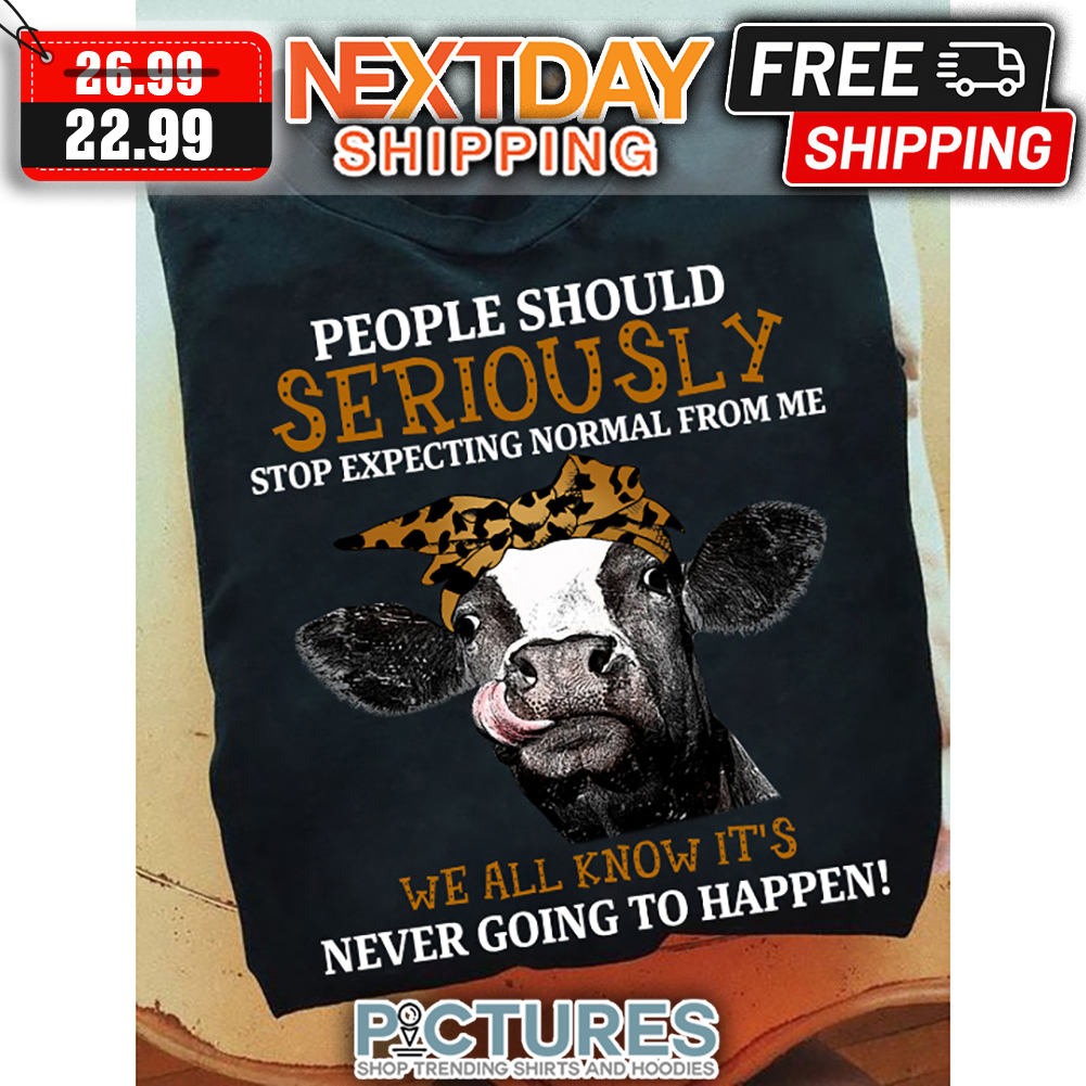 Cow People Should Seriously Stop Expecting Normal From Me We All Know It's Never Going To Happen shirt