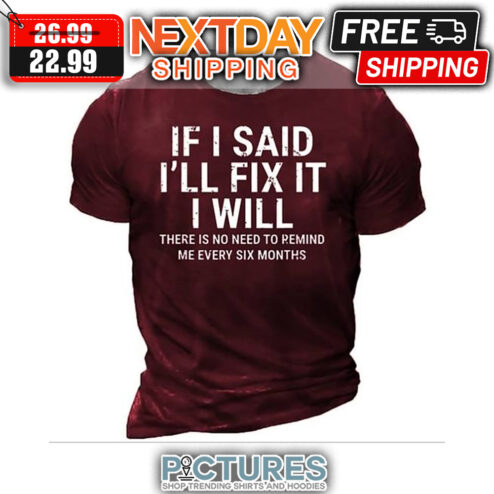 If I Said I'll Fix It I Will There Is No Need To Pemind Me Every Six Months shirt