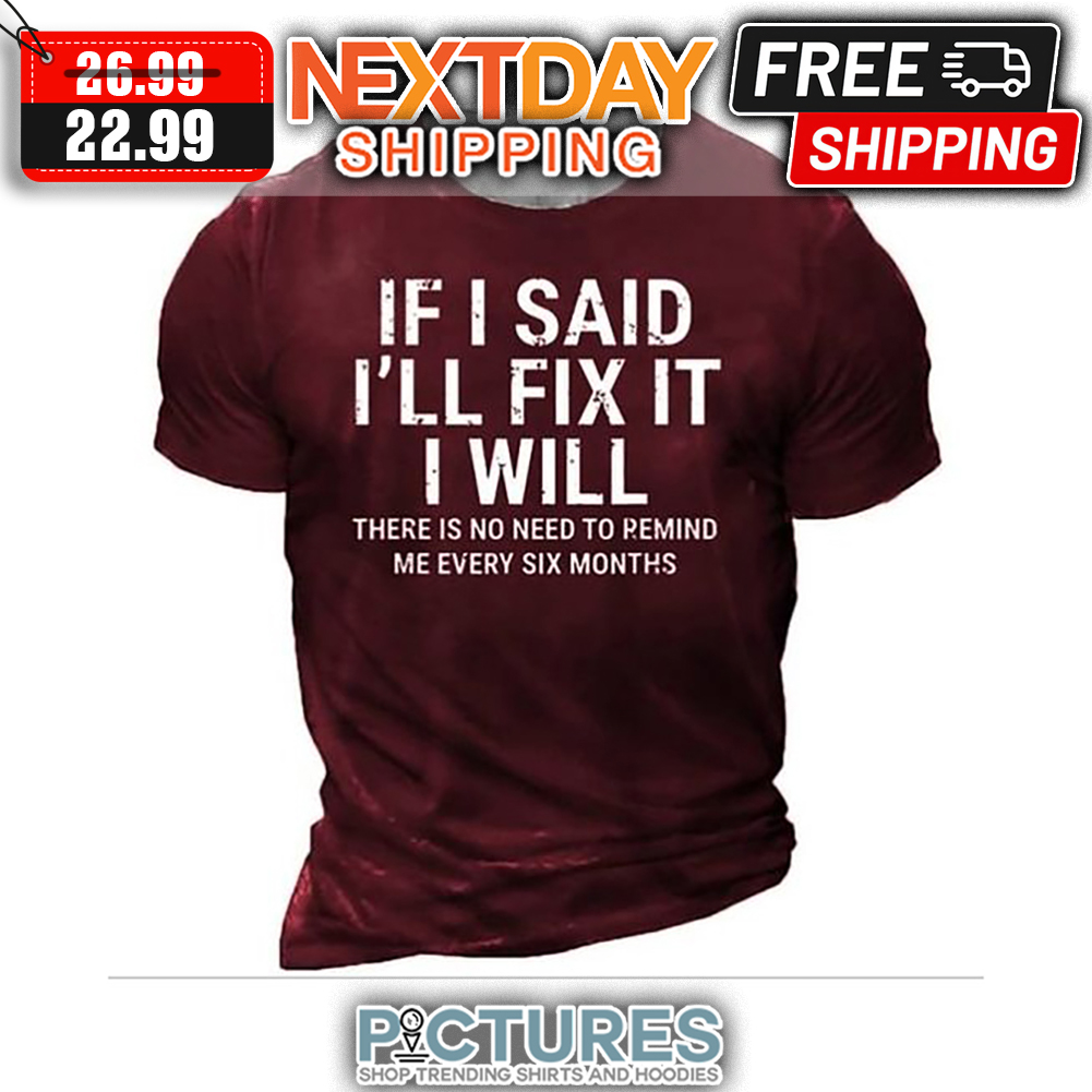 If I Said I'll Fix It I Will There Is No Need To Pemind Me Every Six Months shirt