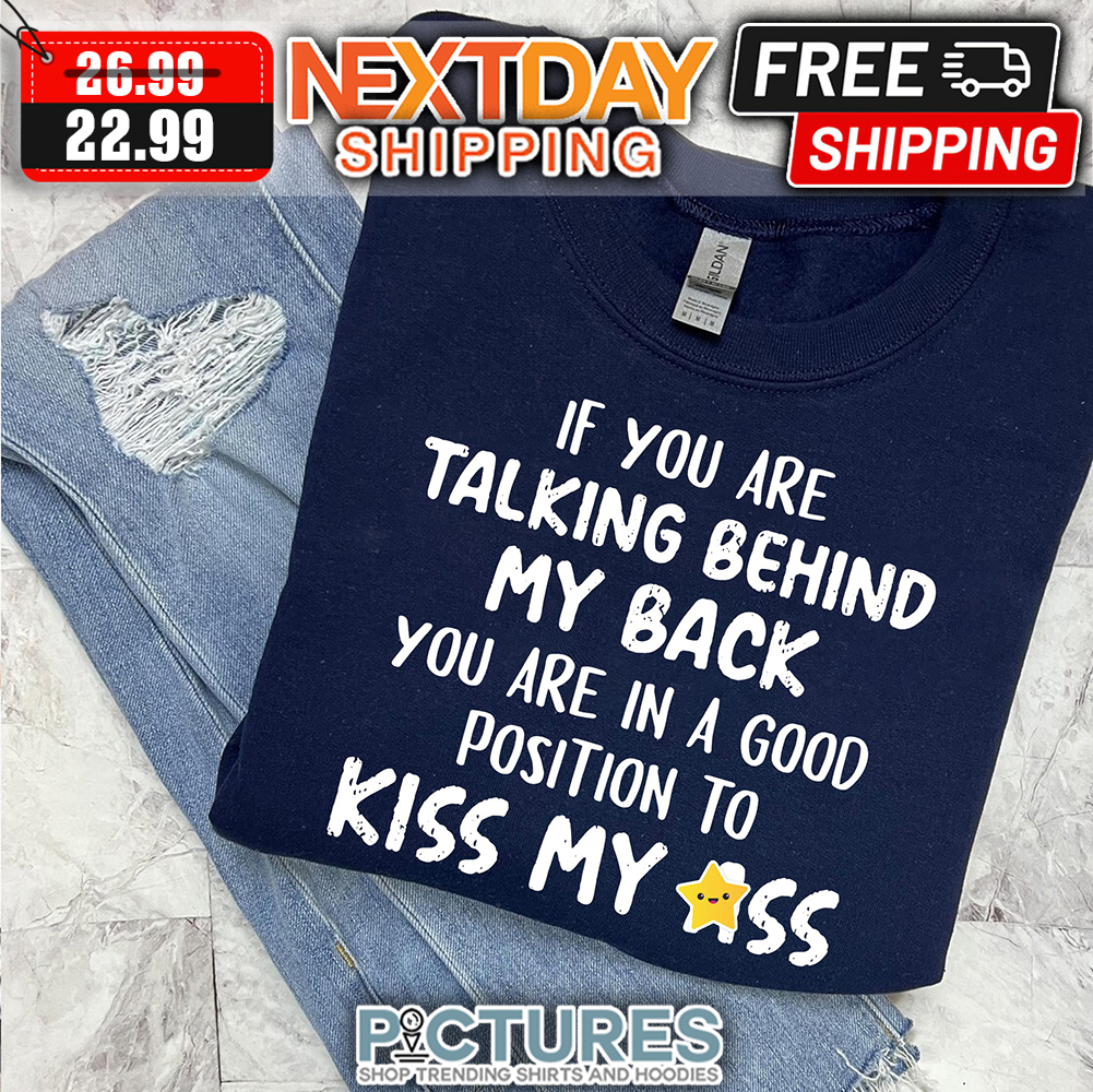 If You Are Talking Behind My Back You Are In A Good Position To Kiss My Ass shirt