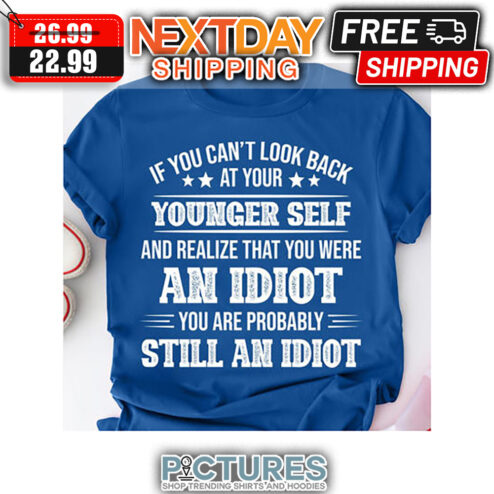 If You Can't Look Back At Your Younger Self And Realize That You Were An Idiot You Are Probably Still An Idiot shirt
