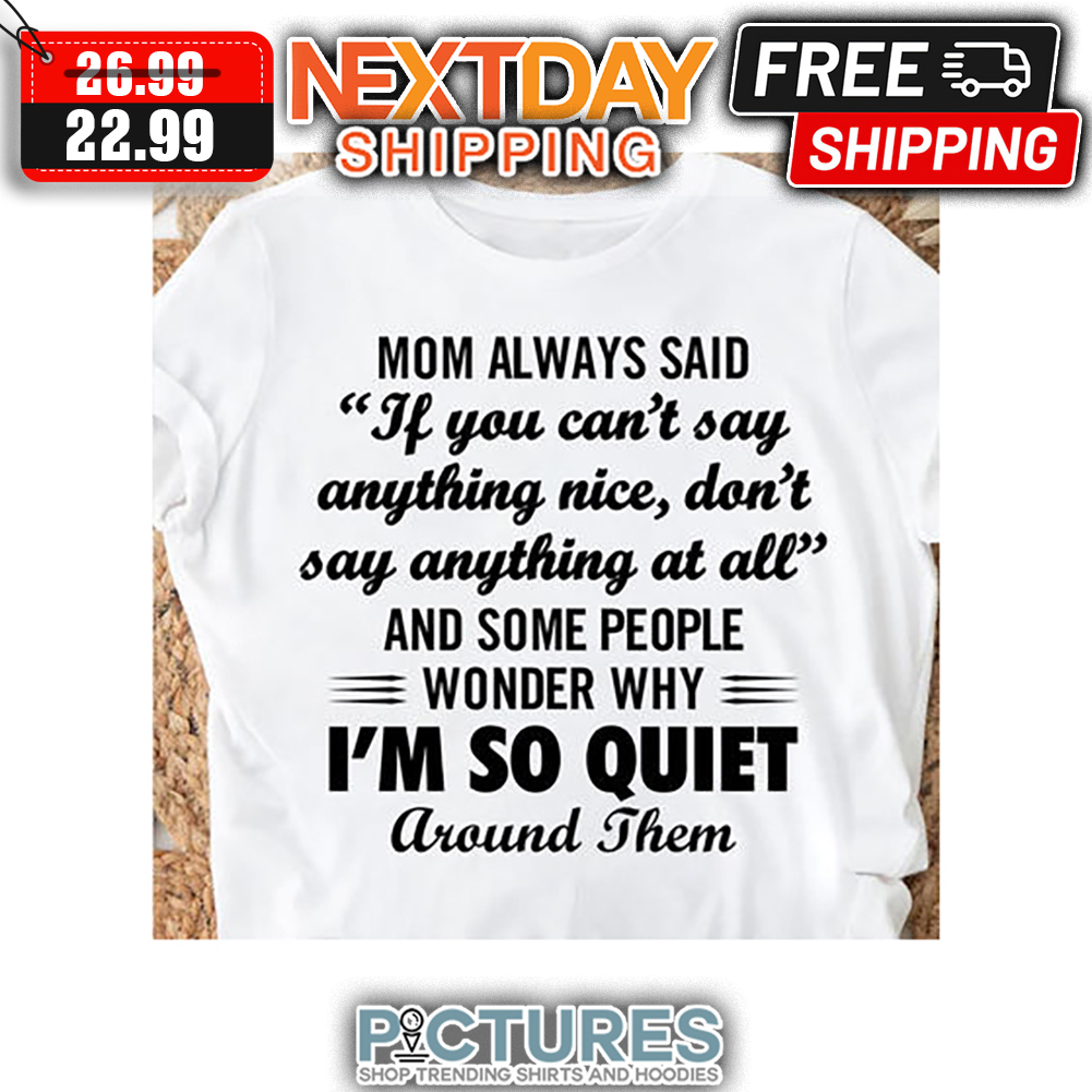 Mom Always Said If You Can't Say Anything Nice Don't Say Anything At All And Some People Wonder Why I'm So Quiet Around Them shirt