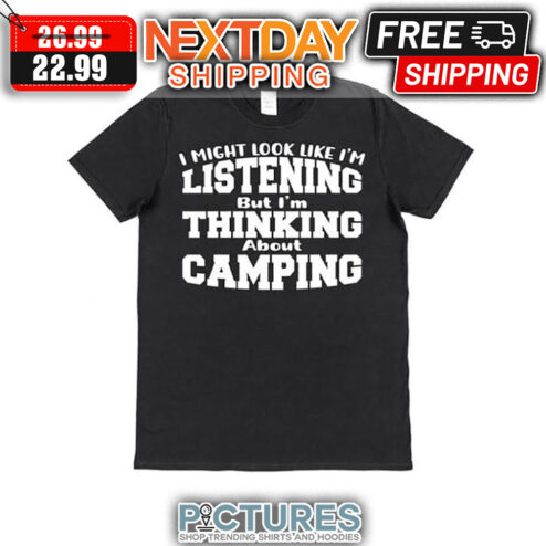 I Might Look Like I'm Listening But I'm Thinking About Camping shirt