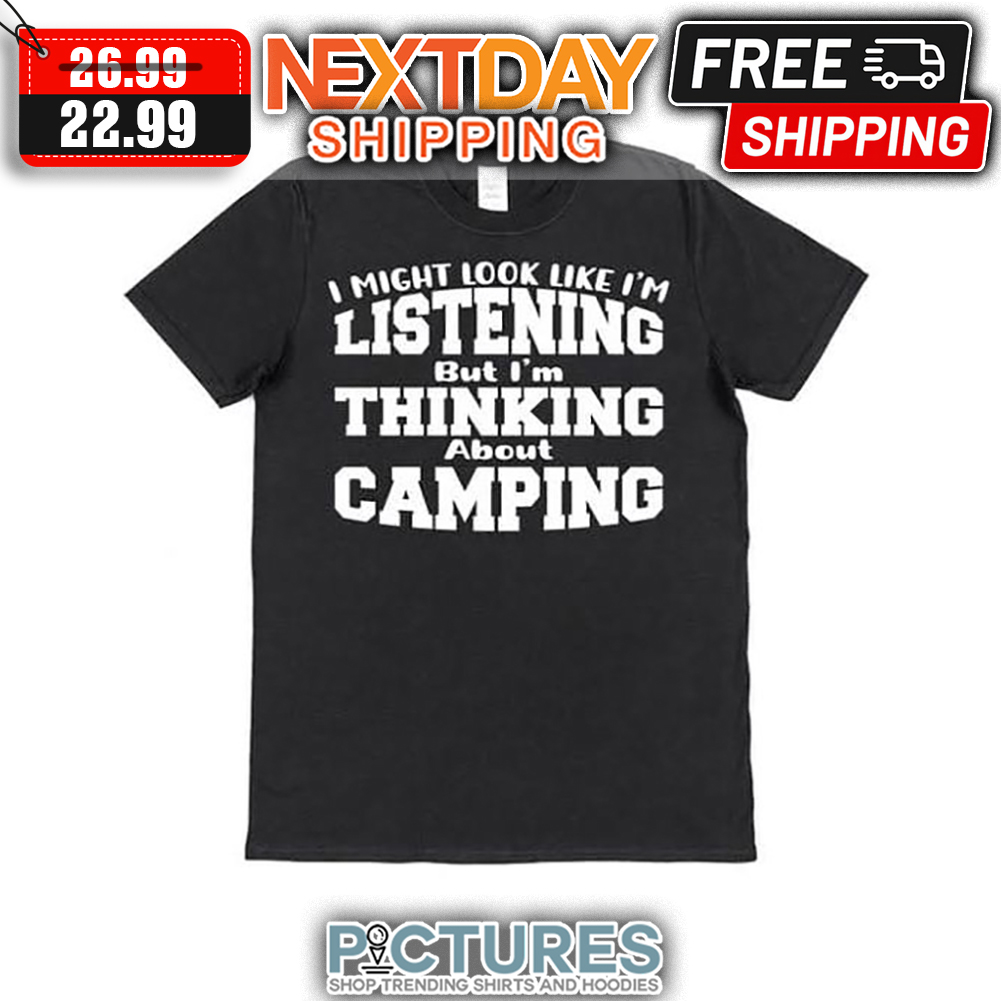 I Might Look Like I'm Listening But I'm Thinking About Camping shirt