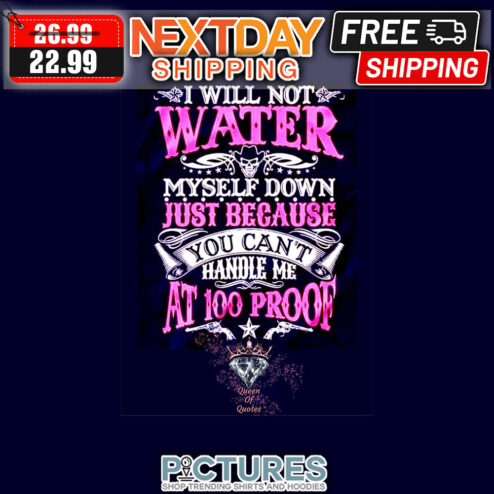 I Will Not Water Myself Down Just Because You Can't Handle Me At 100 Proof shirt
