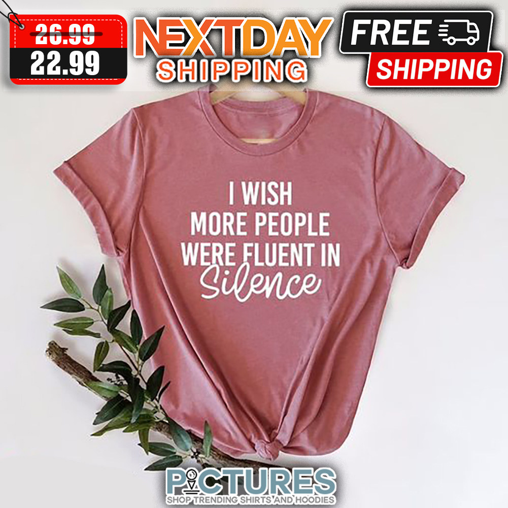 I Wish More People Were Fluent In Silence shirt