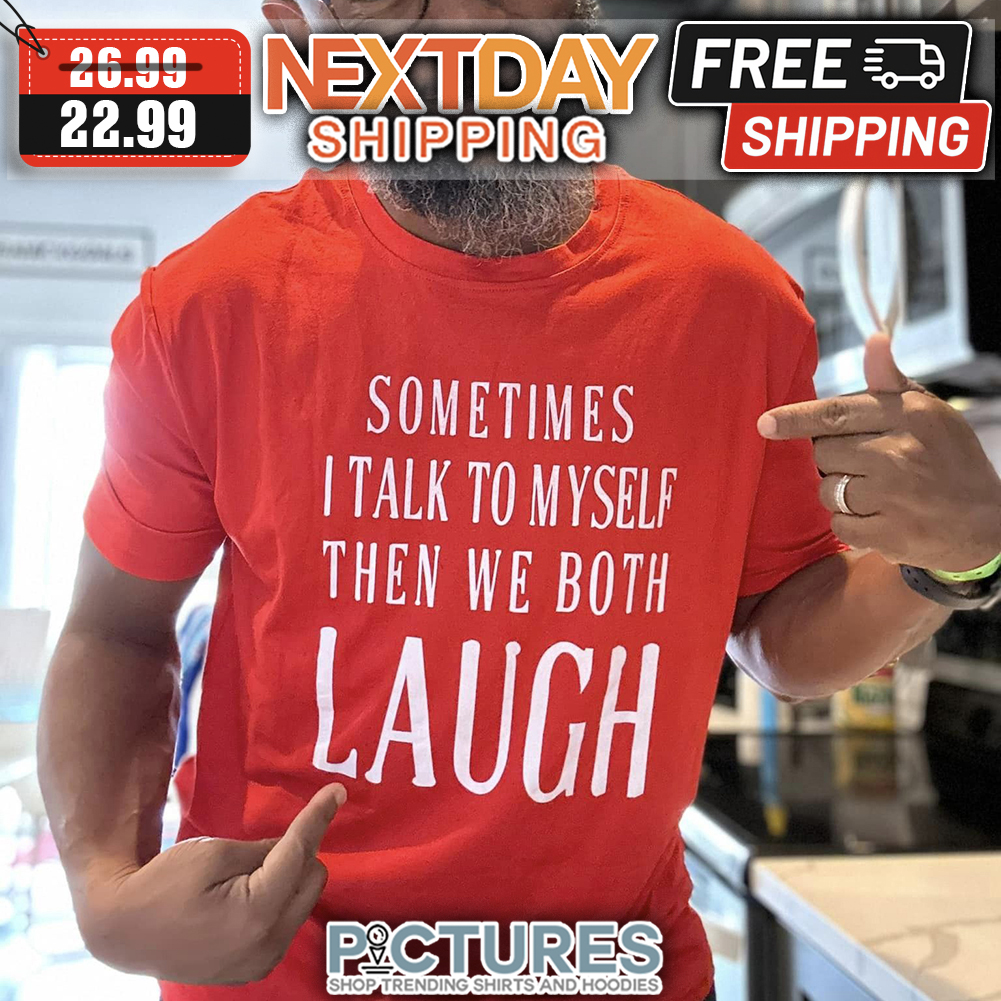 Sometimes I Talk To Myself Then We Both Laugh shirt