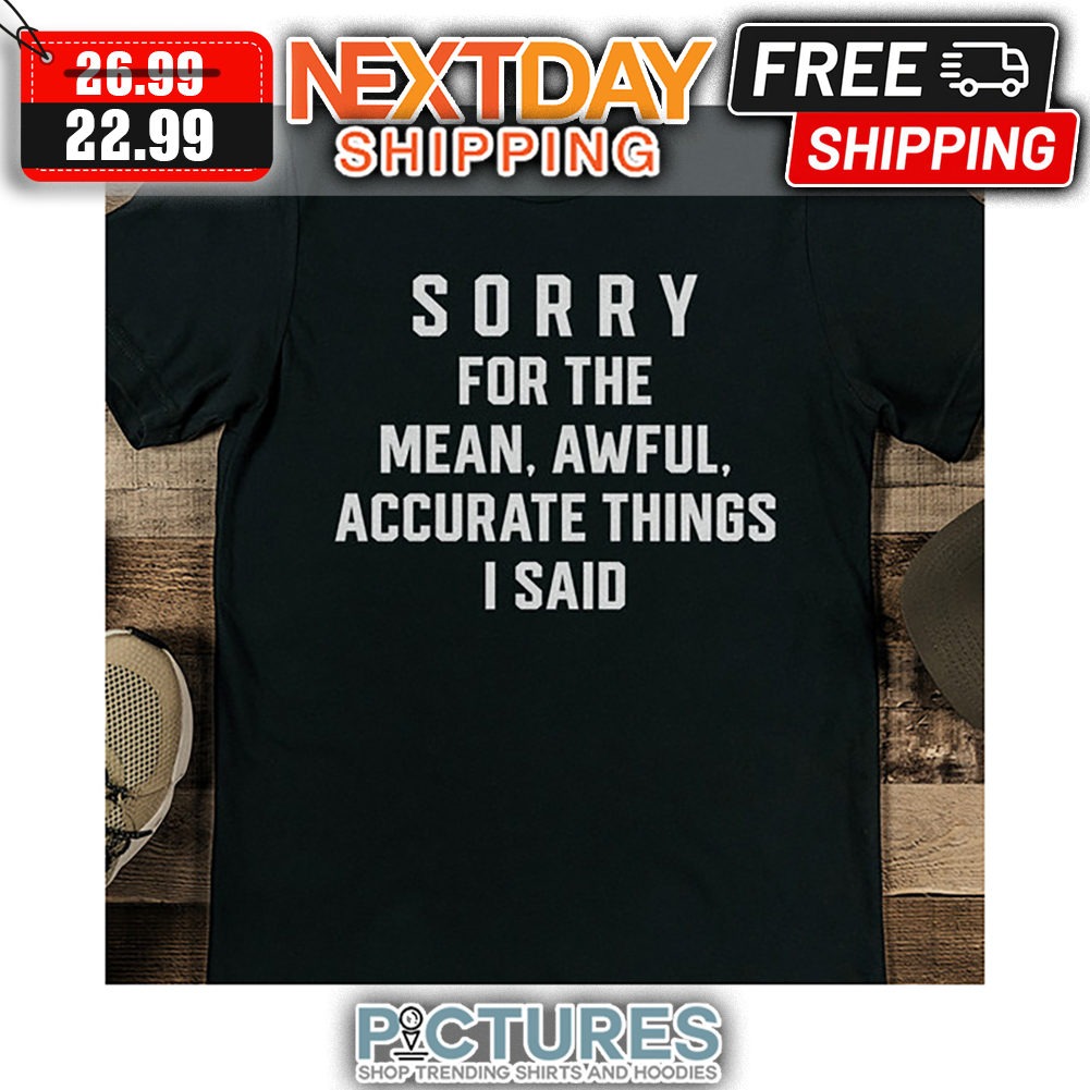 Sorry For The Mean Awful Accurate Things I Said shirt