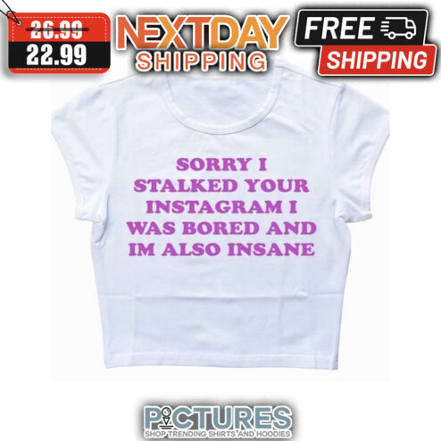 Sorry I Stalked Your Instagram I Was Bored And I'm Also Insane shirt