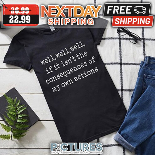 Well Well Well If It Isn't The Consequences Of My Own Actions shirt