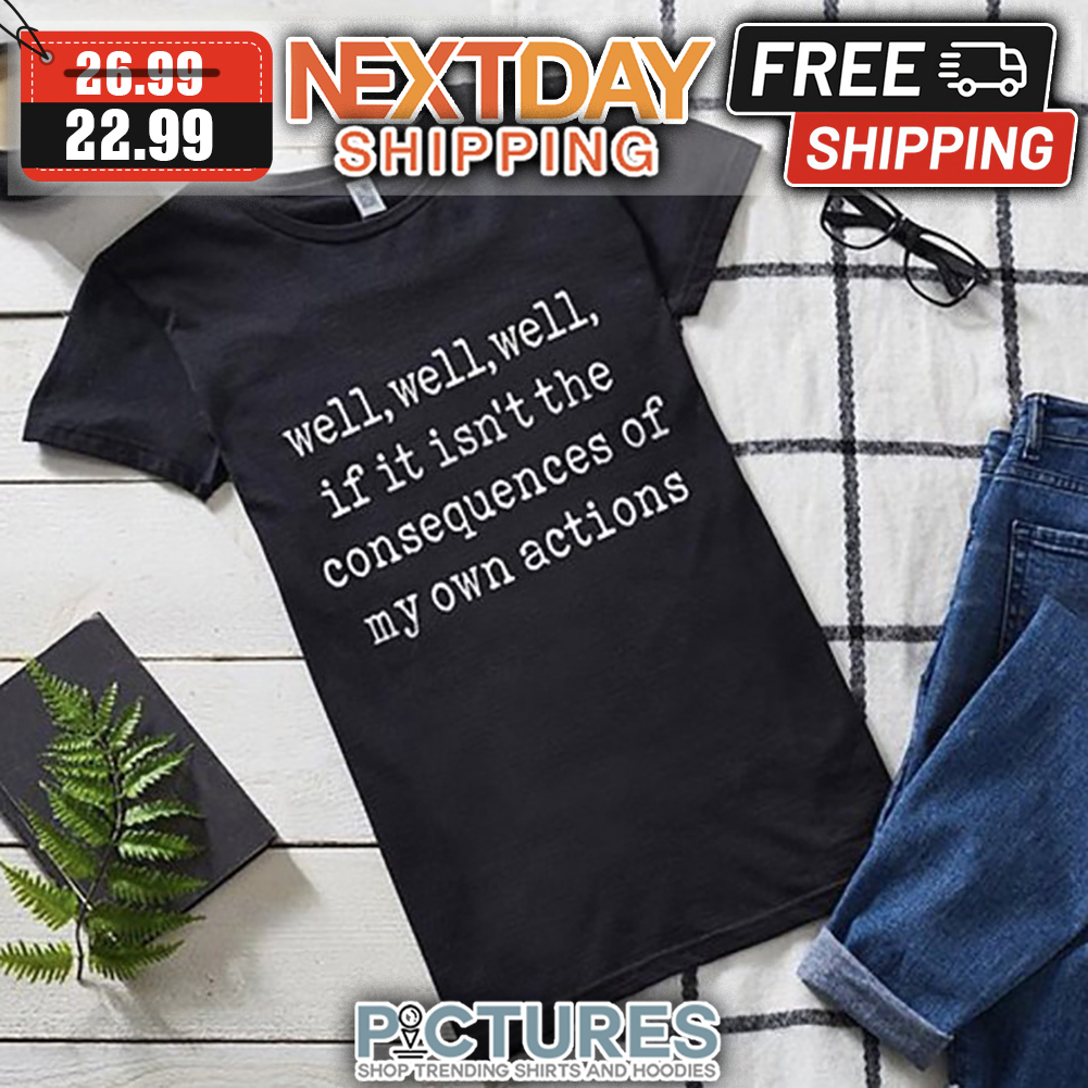 Well Well Well If It Isn't The Consequences Of My Own Actions shirt