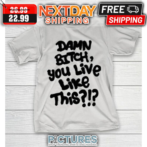 Damn Bitch You Live Like This shirt