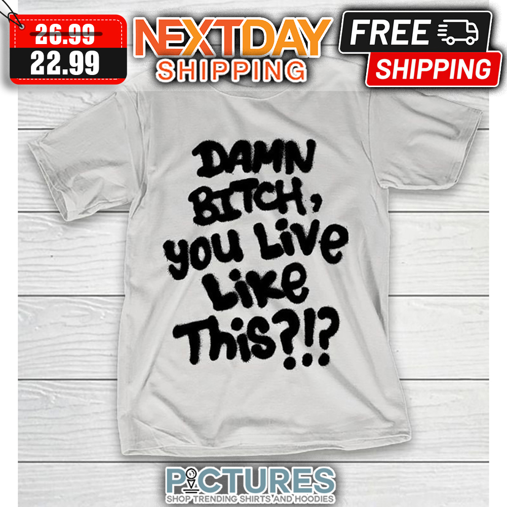 Damn Bitch You Live Like This shirt