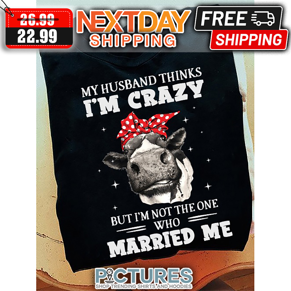Heifer My Husband Thinks I'm Crazy But I'm Not The One Who Married Me shirt