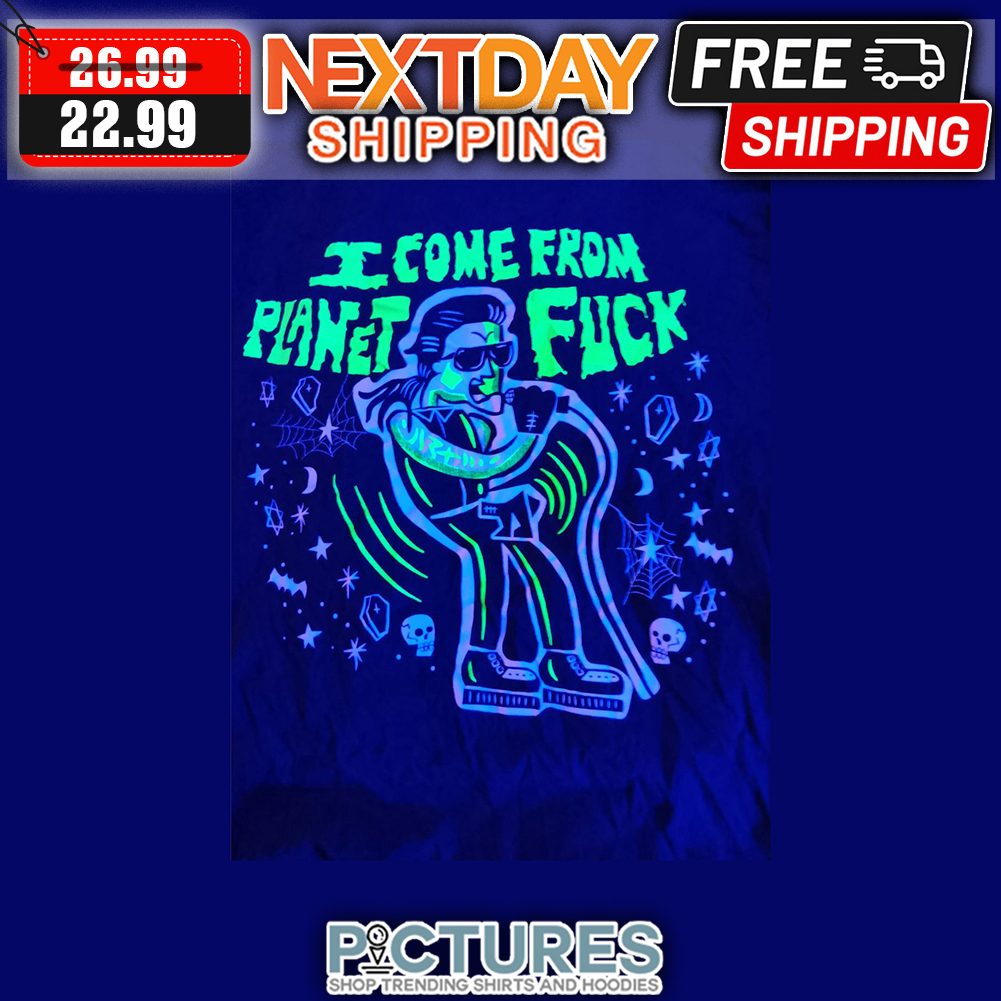 I Come From Planet Fuck shirt