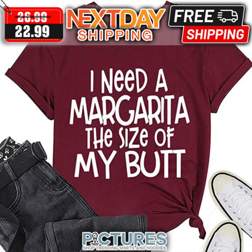 I Need A Margarita The Size Of My Butt shirt
