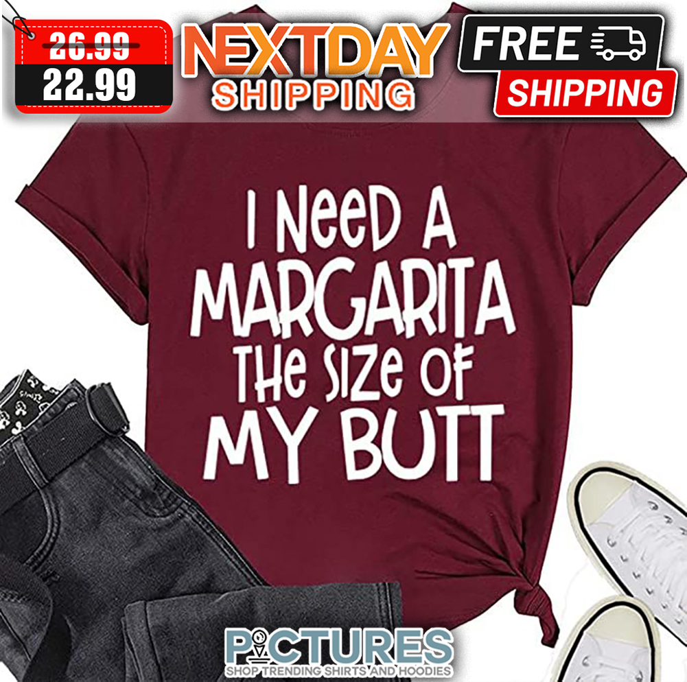 I Need A Margarita The Size Of My Butt shirt