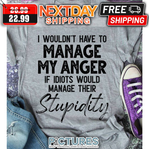 I Wouldn't Have To Manage My Anger If Idiots Would Manage Their Stupidity shirt