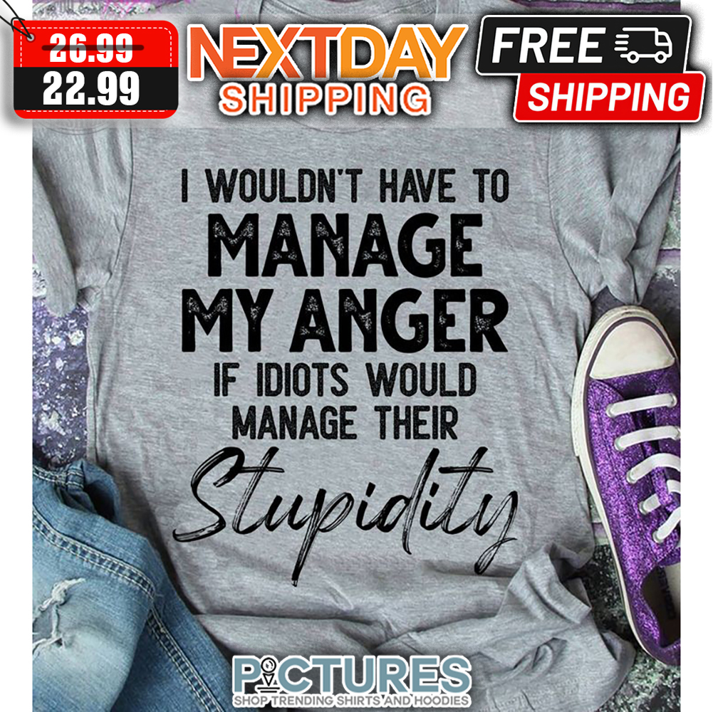 I Wouldn't Have To Manage My Anger If Idiots Would Manage Their Stupidity shirt