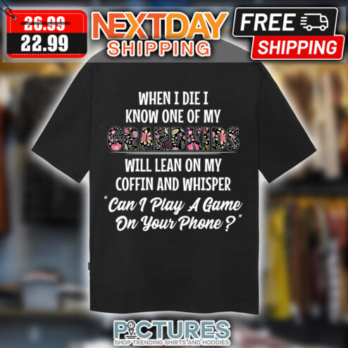 When I Die I Know One Of My Grandkids Will Lean On My Coffin And Whisper Can I Play A Game On Your Phone shirt