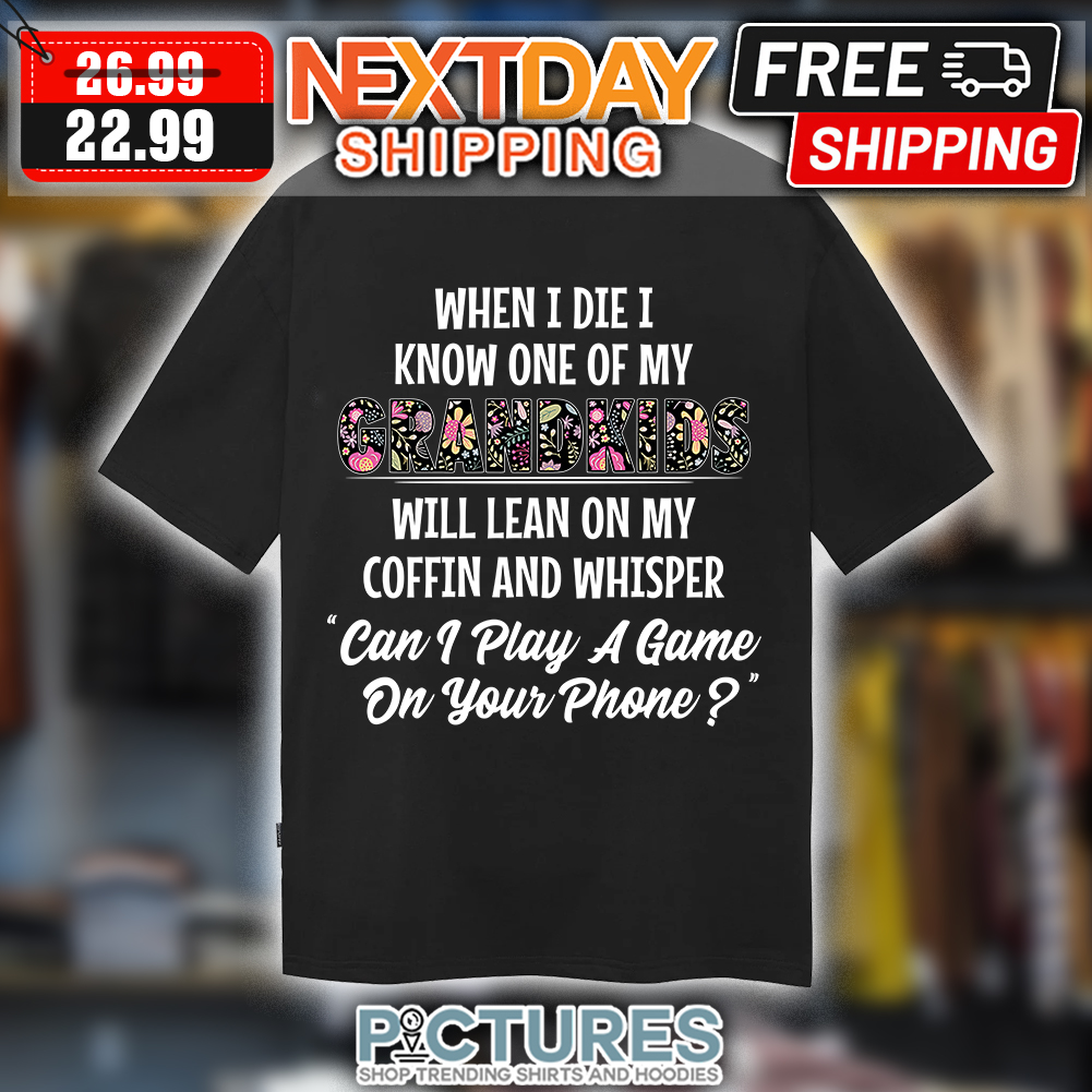 When I Die I Know One Of My Grandkids Will Lean On My Coffin And Whisper Can I Play A Game On Your Phone shirt