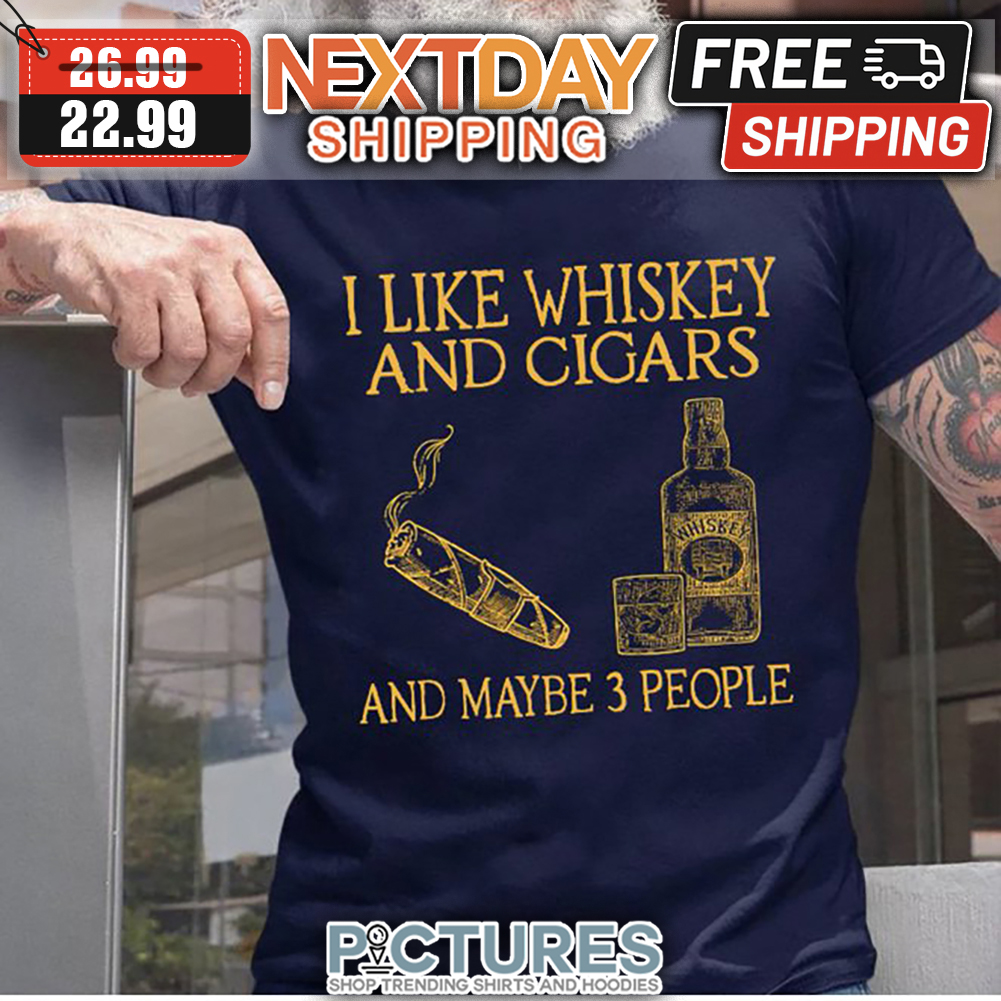 I Like Whiskey And Cigars And Maybe 3 People shirt