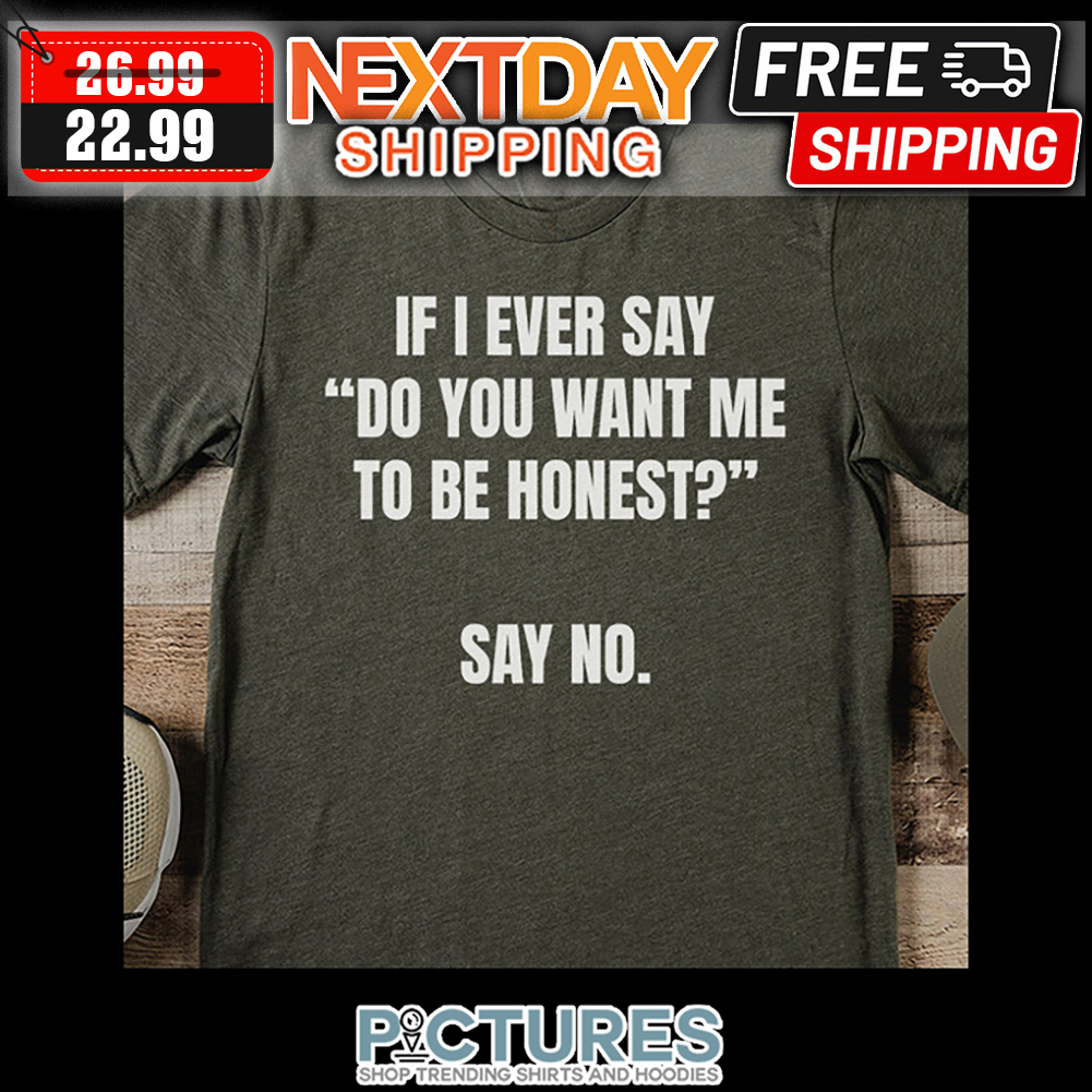 If I Ever Say Do You Want Me To Be Honest Say No shirt