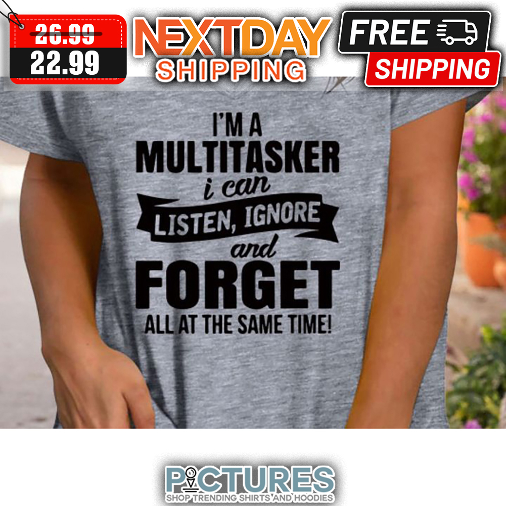 I'm A Multitasker I Can Listen Ignore And Forget All At The Same Time shirt