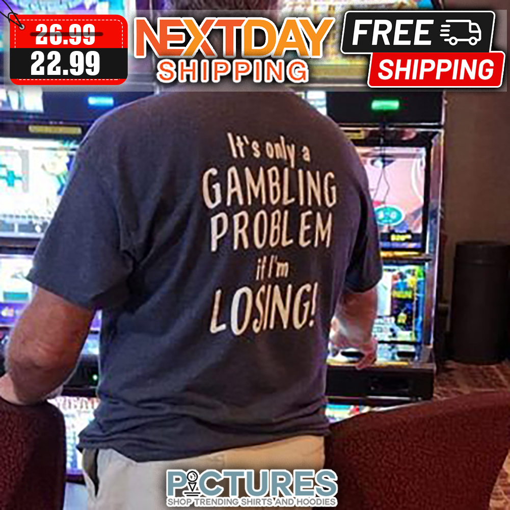 It's Only A Gambling Problem It I'm Losing shirt