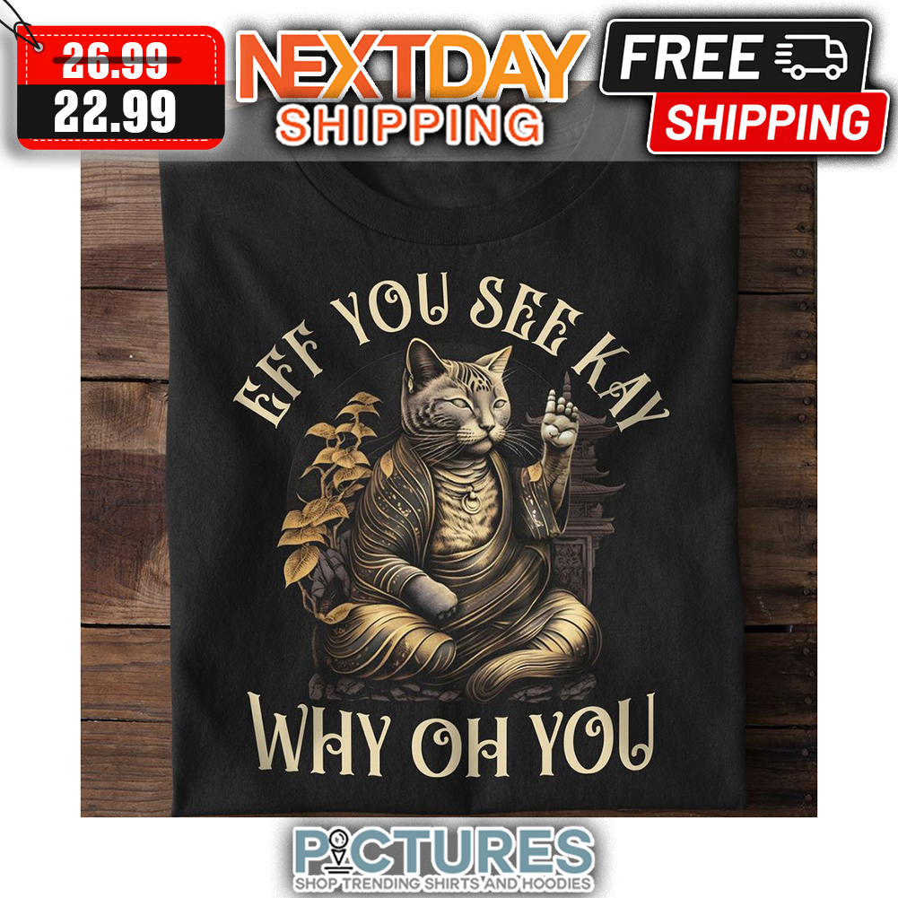 Cat Eff You See Kay Why Oh You shirt