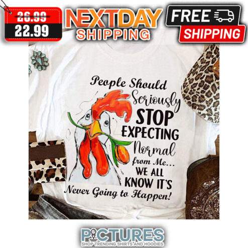 Chicken People Should Seriously Stop Expecting Normal From Me We All Know It's Never Going To Happen shirt