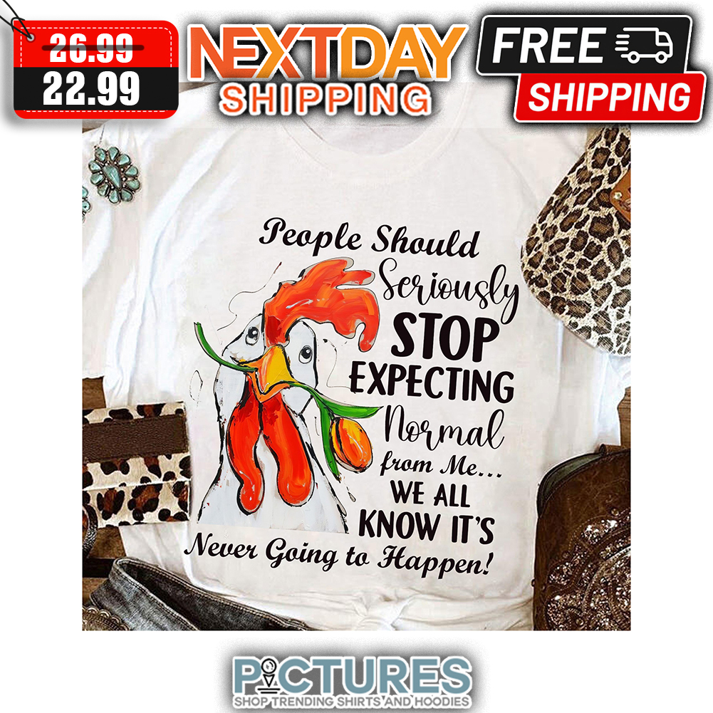 Chicken People Should Seriously Stop Expecting Normal From Me We All Know It's Never Going To Happen shirt