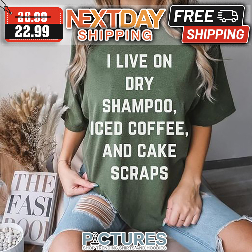 I Live On Dry Shampoo Iced Coffee And Cake Scraps shirt