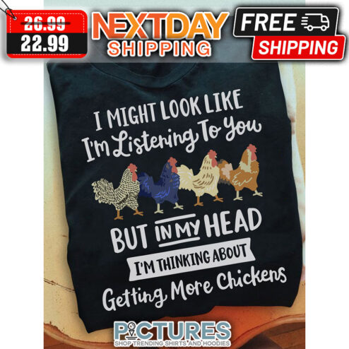 I Might Look Like I'm Listening To You But In My Head I'm Thinking About Getting More Chickens shirt