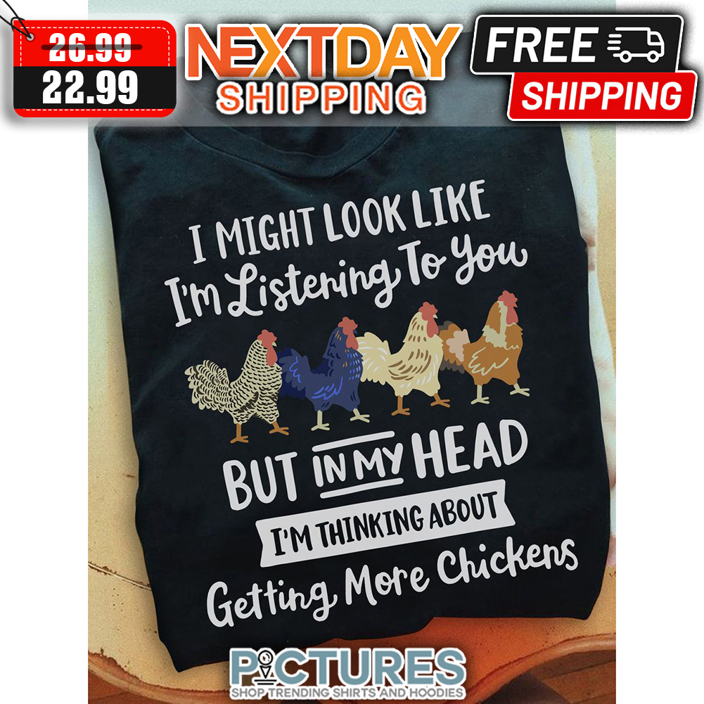 I Might Look Like I'm Listening To You But In My Head I'm Thinking About Getting More Chickens shirt
